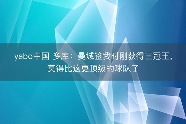 yabo中国 多库：曼城签我时刚获得三冠王，莫得比这更顶级的球队了