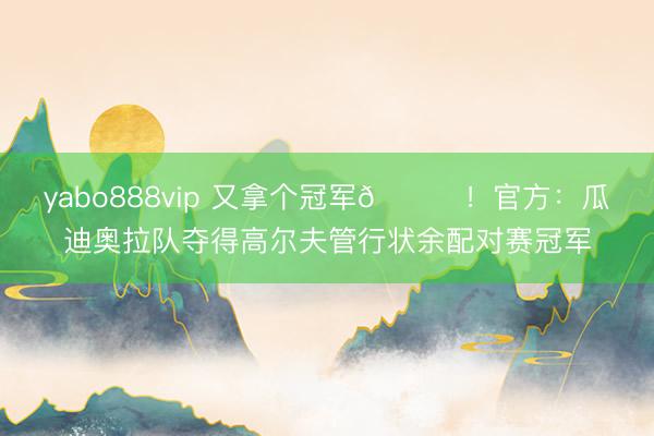 yabo888vip 又拿个冠军🏆！官方：瓜迪奥拉队夺得高尔夫管行状余配对赛冠军