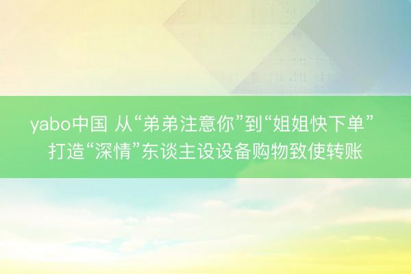 yabo中国 从“弟弟注意你”到“姐姐快下单” 打造“深情”东谈主设设备购物致使转账