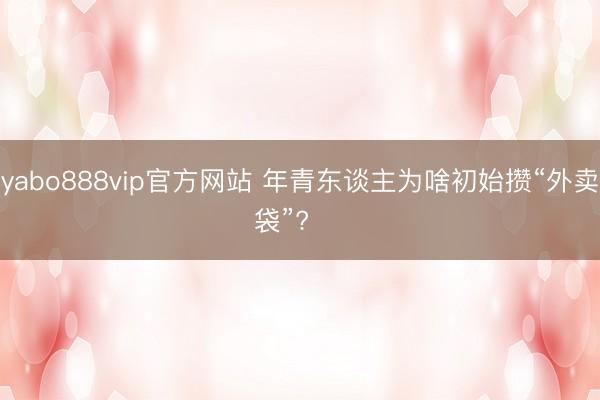 yabo888vip官方网站 年青东谈主为啥初始攒“外卖袋”? 
