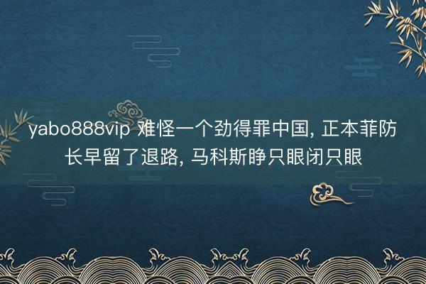 yabo888vip 难怪一个劲得罪中国， 正本菲防长早留了退路， 马科斯睁只眼闭只眼