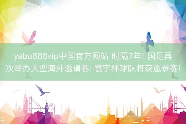 yabo888vip中国官方网站 时隔7年! 国足再次举办大型海外邀请赛: 寰宇杯球队将获邀参赛!