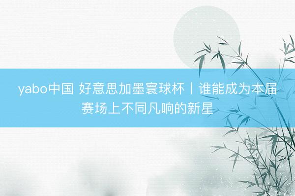 yabo中国 好意思加墨寰球杯丨谁能成为本届赛场上不同凡响的新星
