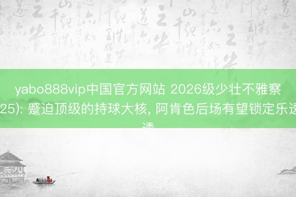 yabo888vip中国官方网站 2026级少壮不雅察(25): 蹙迫顶级的持球大核， 阿肯色后场有望锁定乐透
