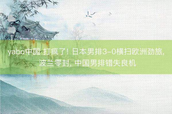 yabo中国 打疯了! 日本男排3-0横扫欧洲劲旅， 波兰零封， 中国男排错失良机
