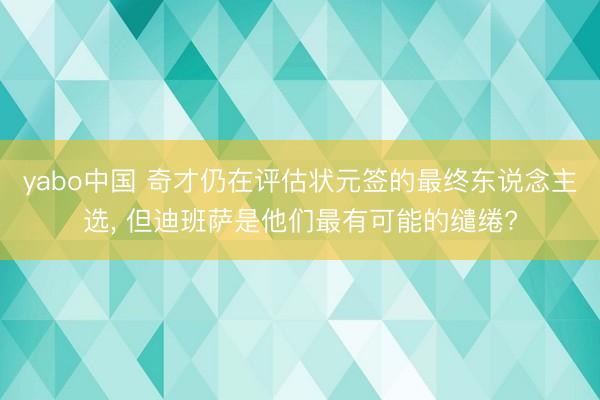 yabo中国 奇才仍在评估状元签的最终东说念主选， 但迪班萨是他们最有可能的缱绻?