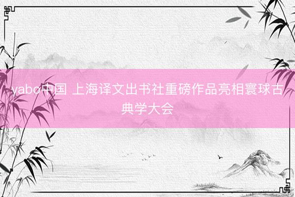 yabo中国 上海译文出书社重磅作品亮相寰球古典学大会