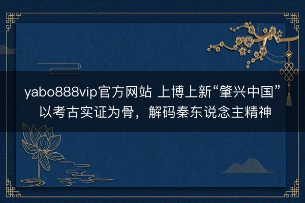 yabo888vip官方网站 上博上新“肇兴中国” 以考古实证为骨，解码秦东说念主精神
