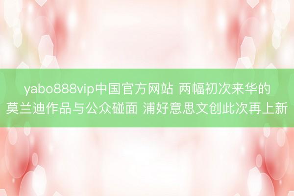 yabo888vip中国官方网站 两幅初次来华的莫兰迪作品与公众碰面 浦好意思文创此次再上新