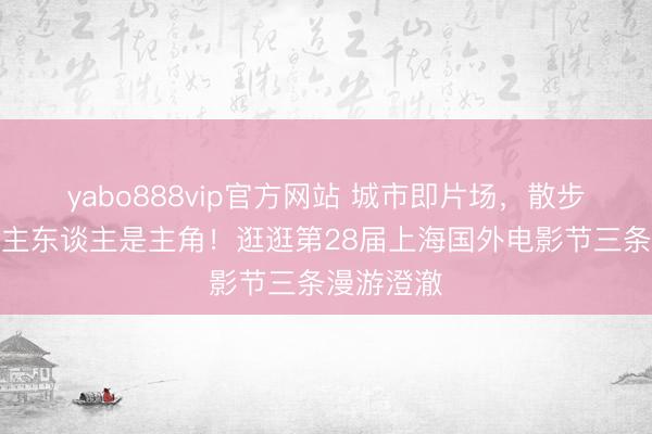 yabo888vip官方网站 城市即片场，散步街头东谈主东谈主是主角！逛逛第28届上海国外电影节三条漫游澄澈
