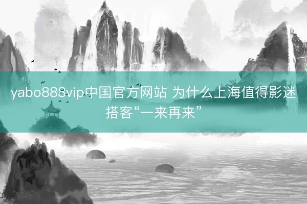 yabo888vip中国官方网站 为什么上海值得影迷搭客“一来再来”