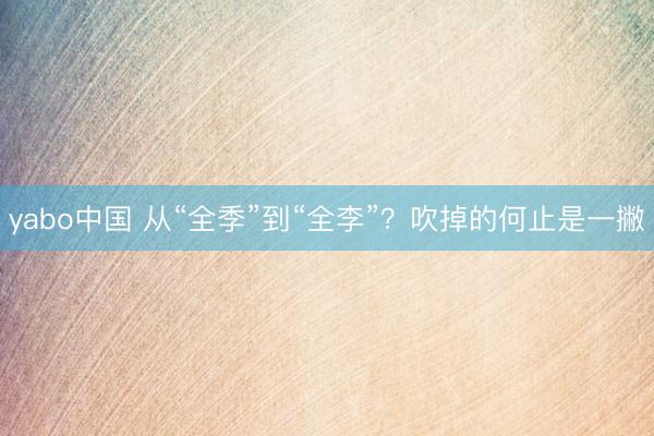 yabo中国 从“全季”到“全李”？吹掉的何止是一撇