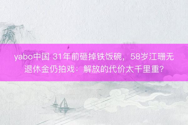 yabo中国 31年前砸掉铁饭碗，58岁江珊无退休金仍拍戏：解放的代价太千里重？