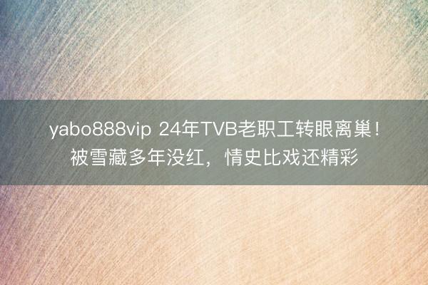 yabo888vip 24年TVB老职工转眼离巢！被雪藏多年没红，情史比戏还精彩