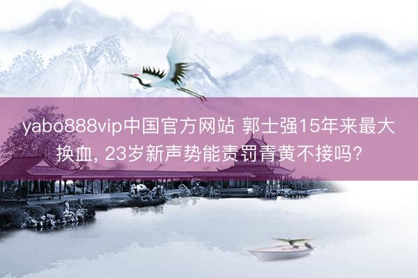 yabo888vip中国官方网站 郭士强15年来最大换血, 23岁新声势能责罚青黄不接吗?