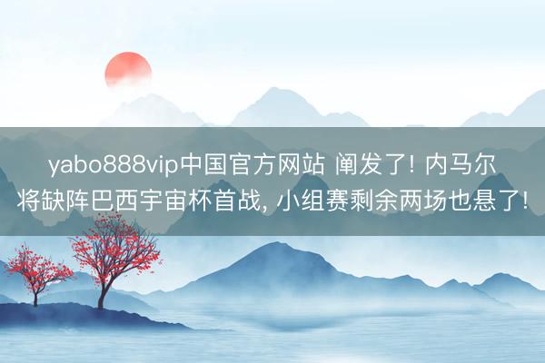 yabo888vip中国官方网站 阐发了! 内马尔将缺阵巴西宇宙杯首战， 小组赛剩余两场也悬了!