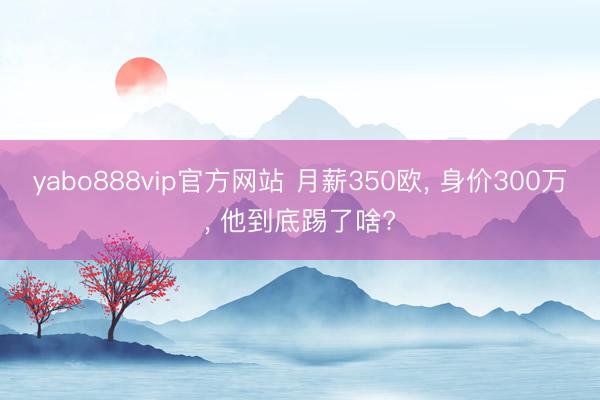 yabo888vip官方网站 月薪350欧， 身价300万， 他到底踢了啥?