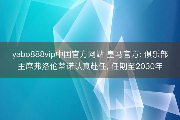 yabo888vip中国官方网站 皇马官方: 俱乐部主席弗洛伦蒂诺认真赴任， 任期至2030年