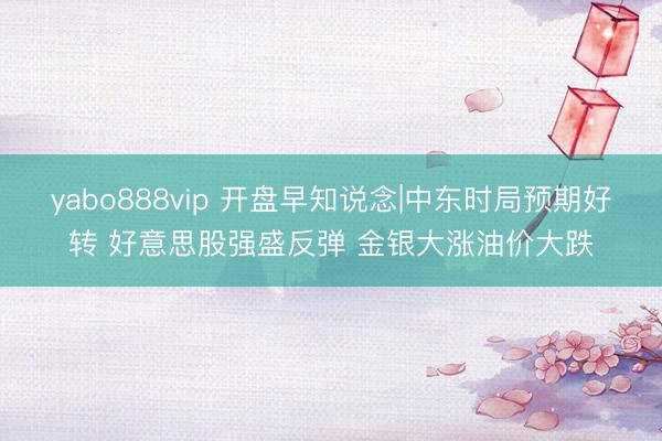 yabo888vip 开盘早知说念|中东时局预期好转 好意思股强盛反弹 金银大涨油价大跌