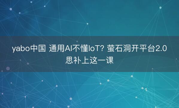 yabo中国 通用AI不懂IoT? 萤石洞开平台2.0思补上这一课