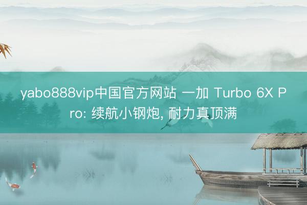 yabo888vip中国官方网站 一加 Turbo 6X Pro: 续航小钢炮， 耐力真顶满