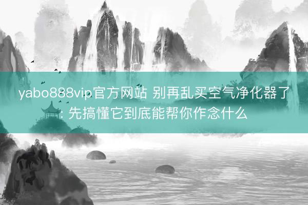 yabo888vip官方网站 别再乱买空气净化器了: 先搞懂它到底能帮你作念什么