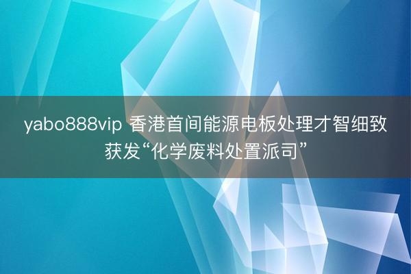 yabo888vip 香港首间能源电板处理才智细致获发“化学废料处置派司”