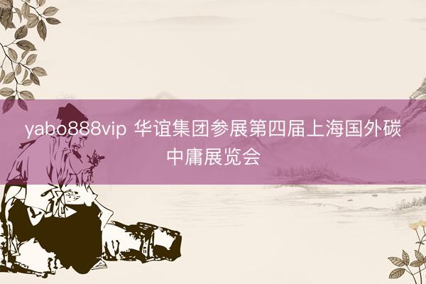 yabo888vip 华谊集团参展第四届上海国外碳中庸展览会