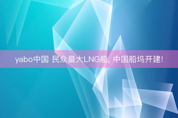 yabo中国 民众最大LNG船， 中国船坞开建!