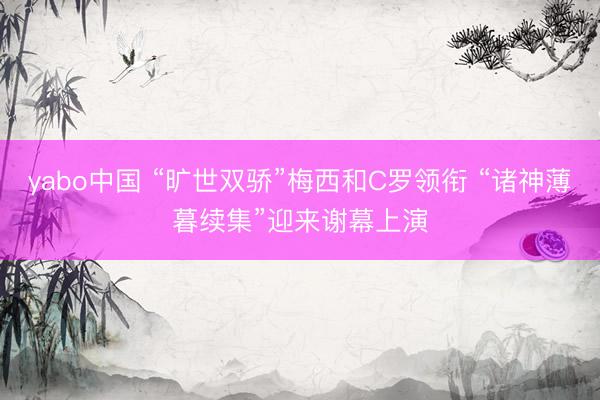 yabo中国 “旷世双骄”梅西和C罗领衔 “诸神薄暮续集”迎来谢幕上演