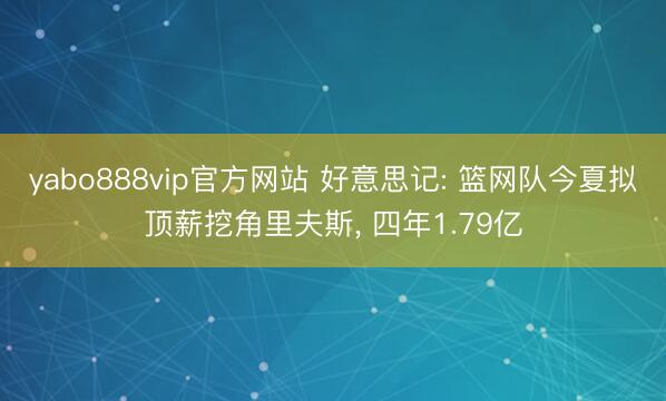 yabo888vip官方网站 好意思记: 篮网队今夏拟顶薪挖角里夫斯， 四年1.79亿