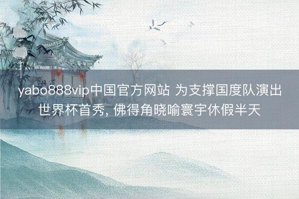 yabo888vip中国官方网站 为支撑国度队演出世界杯首秀， 佛得角晓喻寰宇休假半天