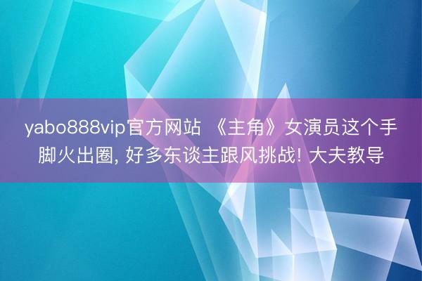 yabo888vip官方网站 《主角》女演员这个手脚火出圈， 好多东谈主跟风挑战! 大夫教导