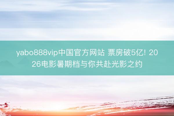 yabo888vip中国官方网站 票房破5亿! 2026电影暑期档与你共赴光影之约