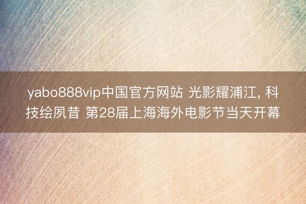 yabo888vip中国官方网站 光影耀浦江， 科技绘夙昔 第28届上海海外电影节当天开幕