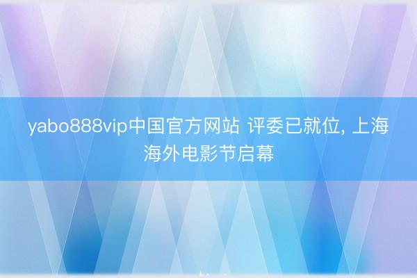 yabo888vip中国官方网站 评委已就位， 上海海外电影节启幕