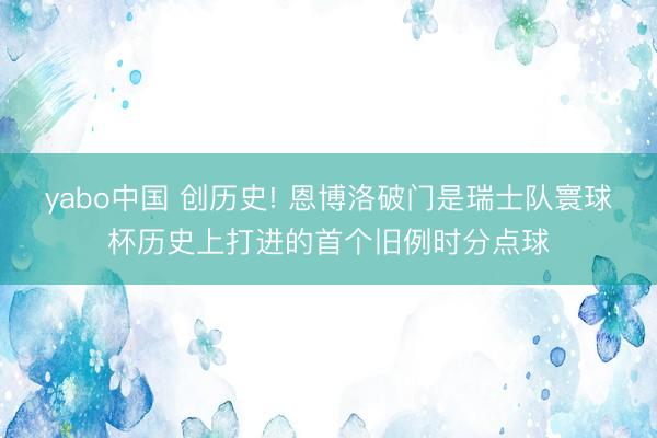 yabo中国 创历史! 恩博洛破门是瑞士队寰球杯历史上打进的首个旧例时分点球