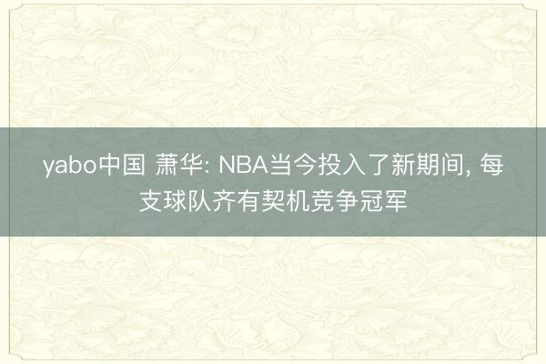 yabo中国 萧华: NBA当今投入了新期间， 每支球队齐有契机竞争冠军