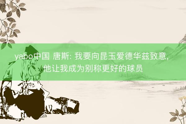 yabo中国 唐斯: 我要向昆玉爱德华兹致意， 他让我成为别称更好的球员