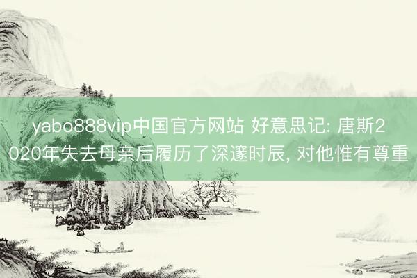 yabo888vip中国官方网站 好意思记: 唐斯2020年失去母亲后履历了深邃时辰， 对他惟有尊重
