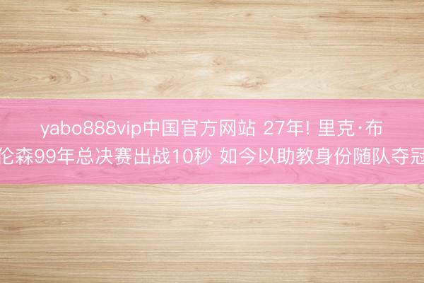 yabo888vip中国官方网站 27年! 里克·布伦森99年总决赛出战10秒 如今以助教身份随队夺冠