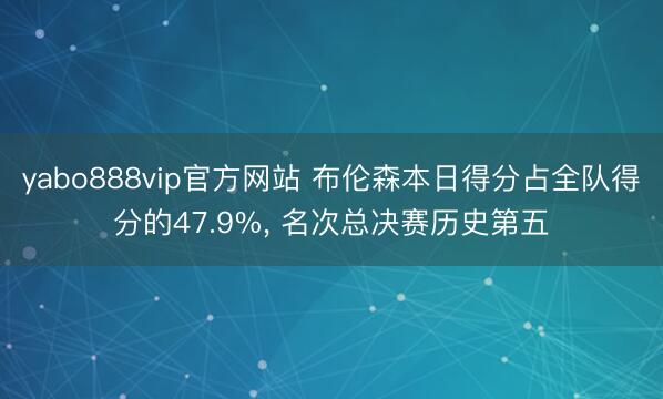 yabo888vip官方网站 布伦森本日得分占全队得分的47.9%， 名次总决赛历史第五