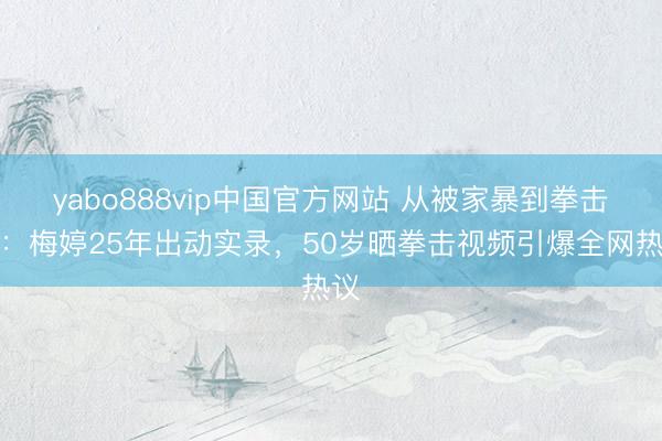 yabo888vip中国官方网站 从被家暴到拳击手:梅婷25年出动实录,50岁晒拳击视频引爆全网热议