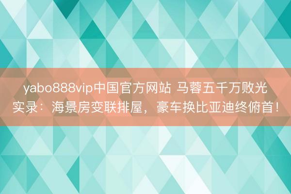 yabo888vip中国官方网站 马蓉五千万败光实录：海景房变联排屋，豪车换比亚迪终俯首！