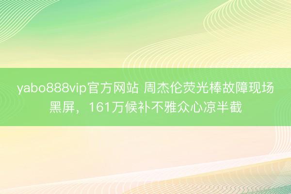yabo888vip官方网站 周杰伦荧光棒故障现场黑屏，161万候补不雅众心凉半截