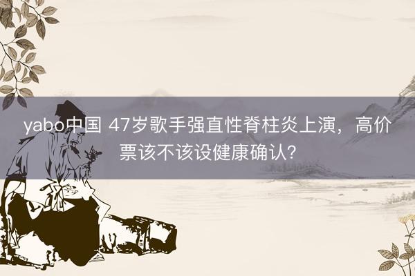 yabo中国 47岁歌手强直性脊柱炎上演,高价票该不该设健康确认?