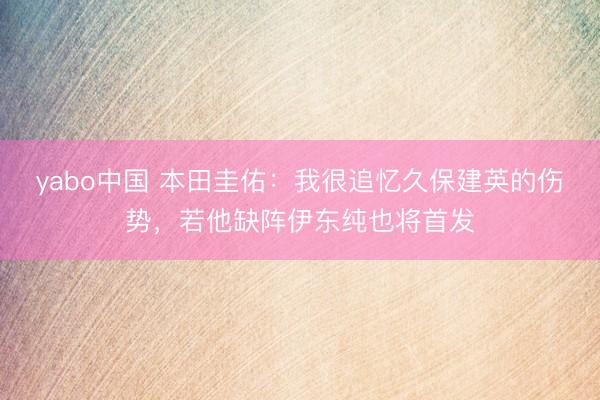 yabo中国 本田圭佑：我很追忆久保建英的伤势，若他缺阵伊东纯也将首发