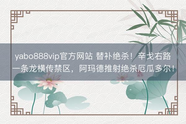 yabo888vip官方网站 替补绝杀！辛戈右路一条龙横传禁区，阿玛德推射绝杀厄瓜多尔！