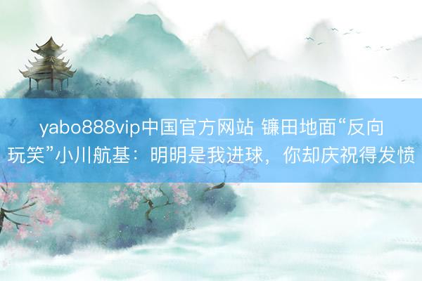 yabo888vip中国官方网站 镰田地面“反向玩笑”小川航基：明明是我进球，你却庆祝得发愤