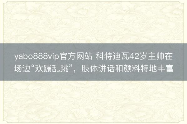 yabo888vip官方网站 科特迪瓦42岁主帅在场边“欢蹦乱跳”，<a href=